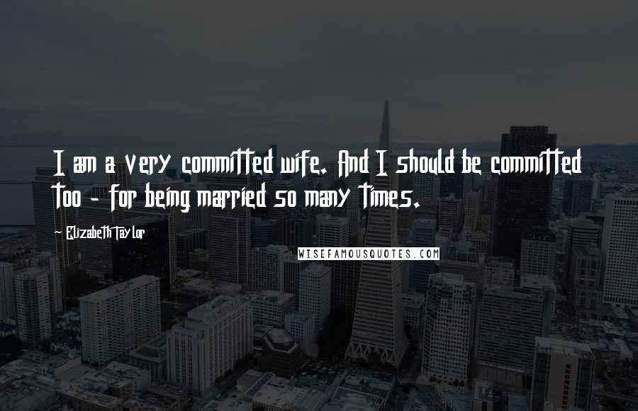 Elizabeth Taylor Quotes: I am a very committed wife. And I should be committed too - for being married so many times.