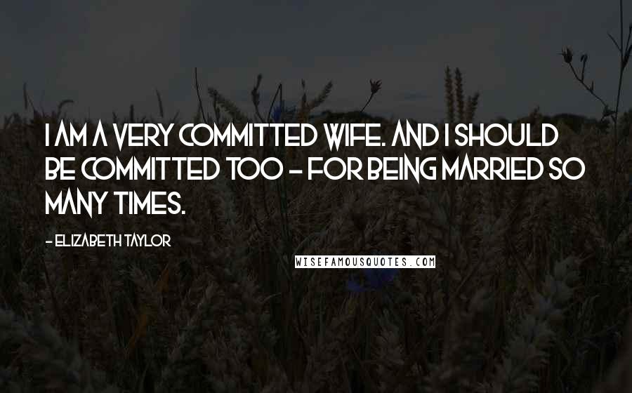 Elizabeth Taylor Quotes: I am a very committed wife. And I should be committed too - for being married so many times.