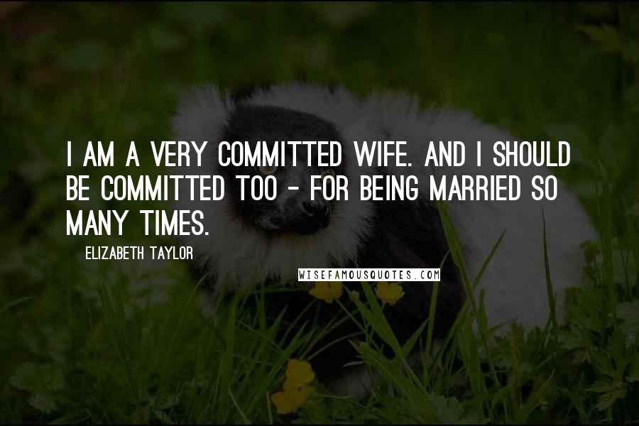 Elizabeth Taylor Quotes: I am a very committed wife. And I should be committed too - for being married so many times.