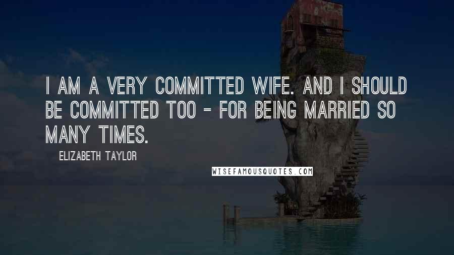 Elizabeth Taylor Quotes: I am a very committed wife. And I should be committed too - for being married so many times.