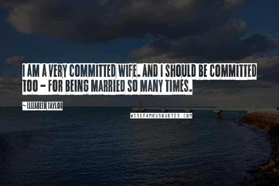 Elizabeth Taylor Quotes: I am a very committed wife. And I should be committed too - for being married so many times.