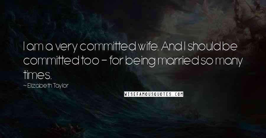 Elizabeth Taylor Quotes: I am a very committed wife. And I should be committed too - for being married so many times.