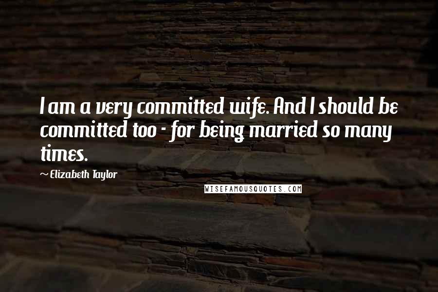 Elizabeth Taylor Quotes: I am a very committed wife. And I should be committed too - for being married so many times.