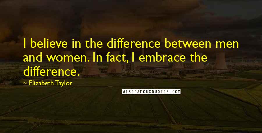 Elizabeth Taylor Quotes: I believe in the difference between men and women. In fact, I embrace the difference.