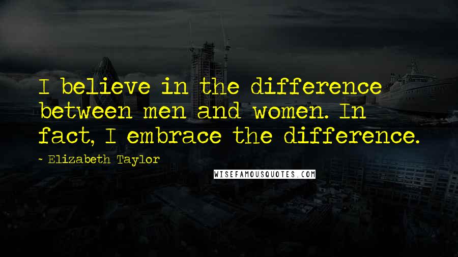 Elizabeth Taylor Quotes: I believe in the difference between men and women. In fact, I embrace the difference.