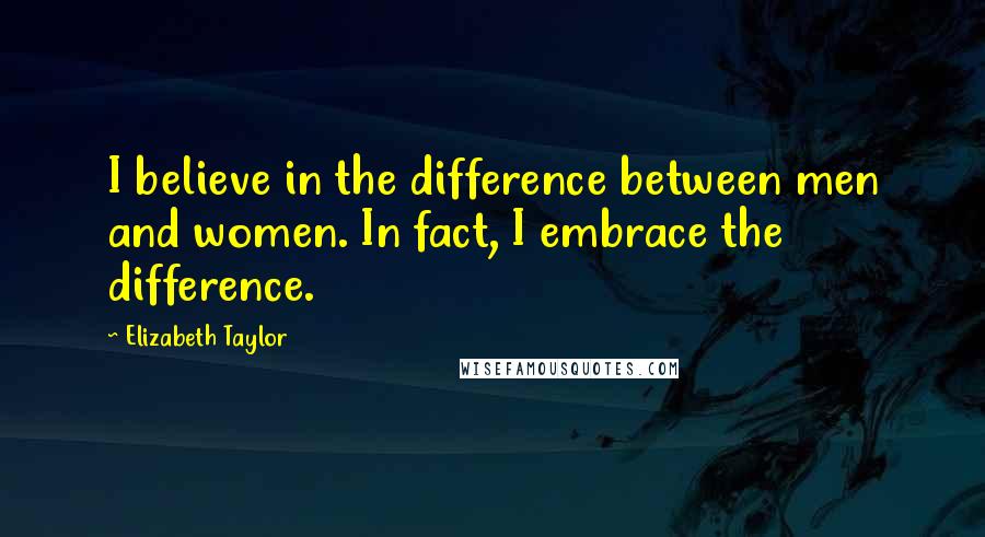 Elizabeth Taylor Quotes: I believe in the difference between men and women. In fact, I embrace the difference.