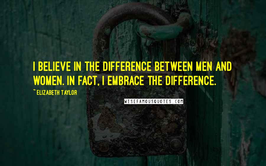 Elizabeth Taylor Quotes: I believe in the difference between men and women. In fact, I embrace the difference.