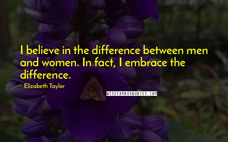 Elizabeth Taylor Quotes: I believe in the difference between men and women. In fact, I embrace the difference.