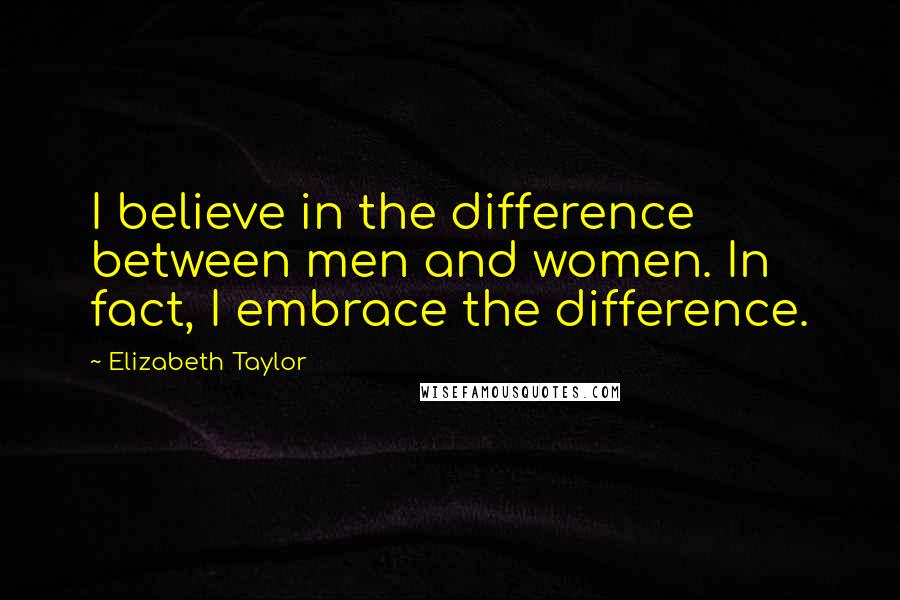 Elizabeth Taylor Quotes: I believe in the difference between men and women. In fact, I embrace the difference.