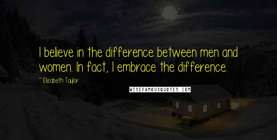 Elizabeth Taylor Quotes: I believe in the difference between men and women. In fact, I embrace the difference.