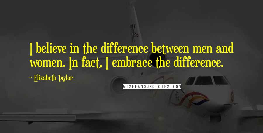 Elizabeth Taylor Quotes: I believe in the difference between men and women. In fact, I embrace the difference.