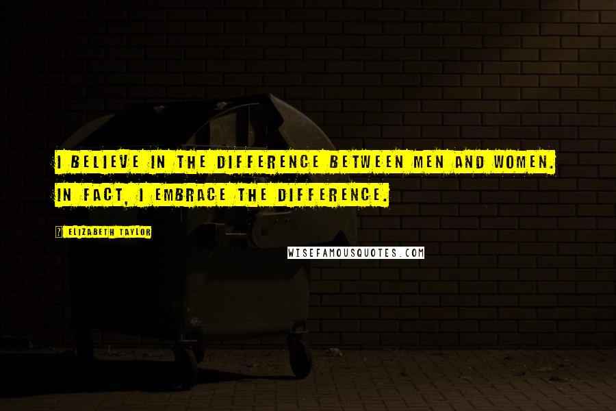 Elizabeth Taylor Quotes: I believe in the difference between men and women. In fact, I embrace the difference.