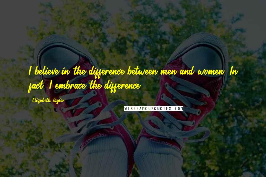 Elizabeth Taylor Quotes: I believe in the difference between men and women. In fact, I embrace the difference.