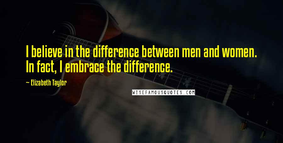 Elizabeth Taylor Quotes: I believe in the difference between men and women. In fact, I embrace the difference.