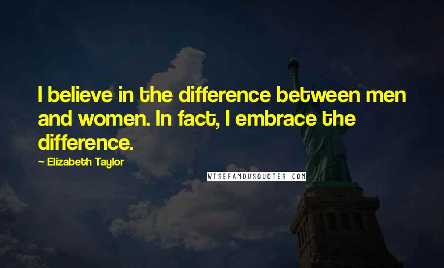 Elizabeth Taylor Quotes: I believe in the difference between men and women. In fact, I embrace the difference.