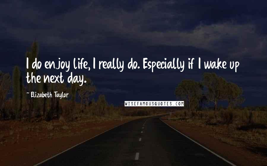 Elizabeth Taylor Quotes: I do enjoy life, I really do. Especially if I wake up the next day.
