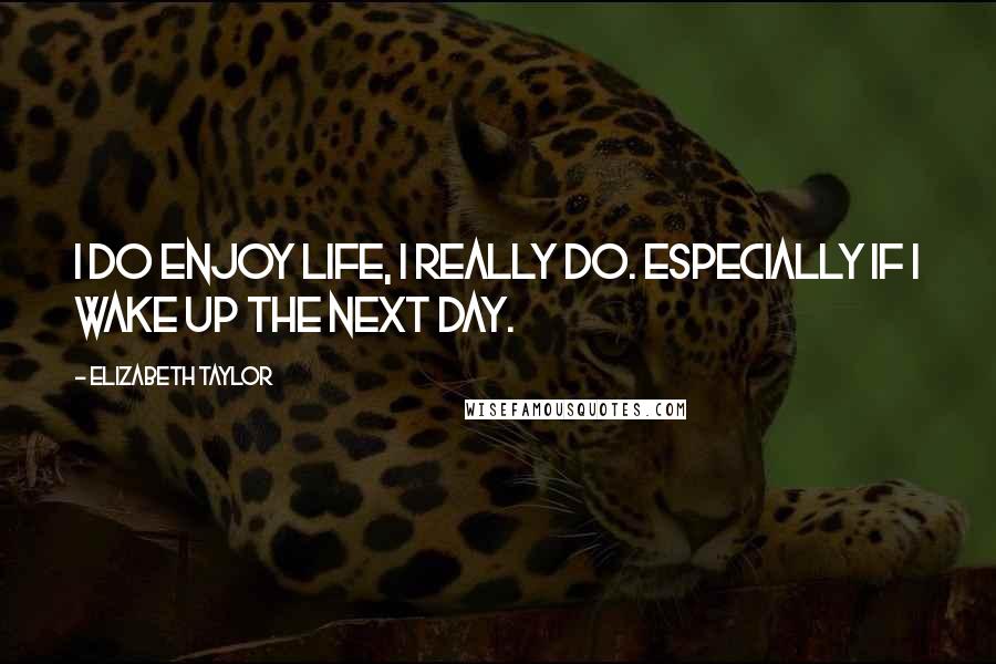 Elizabeth Taylor Quotes: I do enjoy life, I really do. Especially if I wake up the next day.