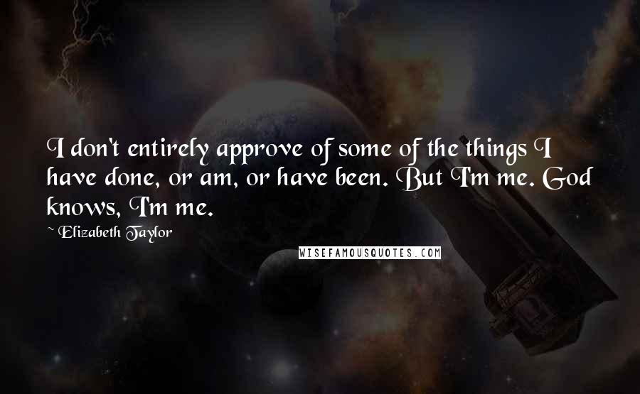 Elizabeth Taylor Quotes: I don't entirely approve of some of the things I have done, or am, or have been. But I'm me. God knows, I'm me.