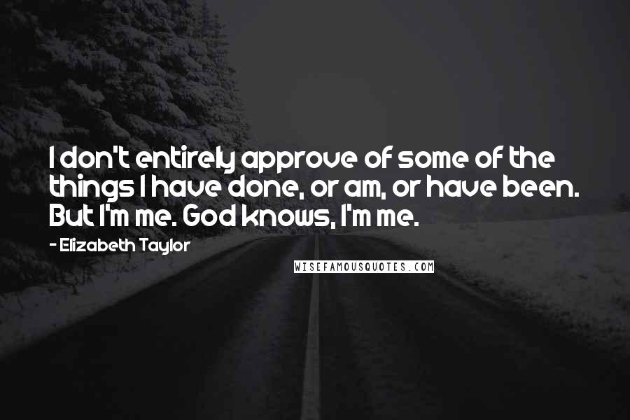 Elizabeth Taylor Quotes: I don't entirely approve of some of the things I have done, or am, or have been. But I'm me. God knows, I'm me.