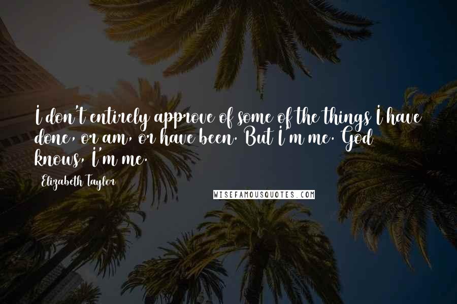 Elizabeth Taylor Quotes: I don't entirely approve of some of the things I have done, or am, or have been. But I'm me. God knows, I'm me.