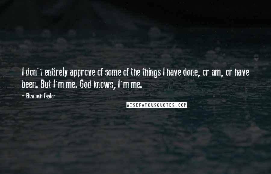 Elizabeth Taylor Quotes: I don't entirely approve of some of the things I have done, or am, or have been. But I'm me. God knows, I'm me.