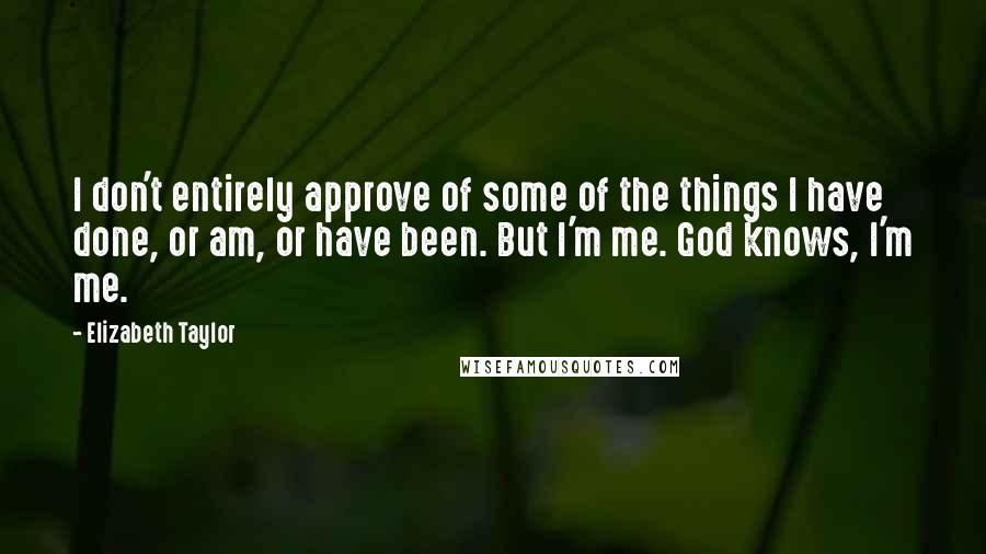 Elizabeth Taylor Quotes: I don't entirely approve of some of the things I have done, or am, or have been. But I'm me. God knows, I'm me.