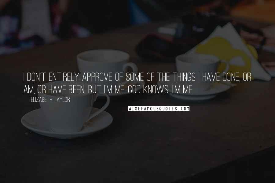 Elizabeth Taylor Quotes: I don't entirely approve of some of the things I have done, or am, or have been. But I'm me. God knows, I'm me.