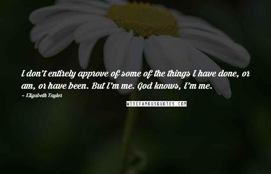 Elizabeth Taylor Quotes: I don't entirely approve of some of the things I have done, or am, or have been. But I'm me. God knows, I'm me.