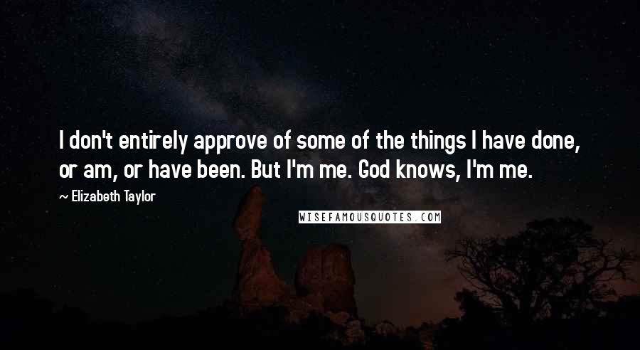 Elizabeth Taylor Quotes: I don't entirely approve of some of the things I have done, or am, or have been. But I'm me. God knows, I'm me.