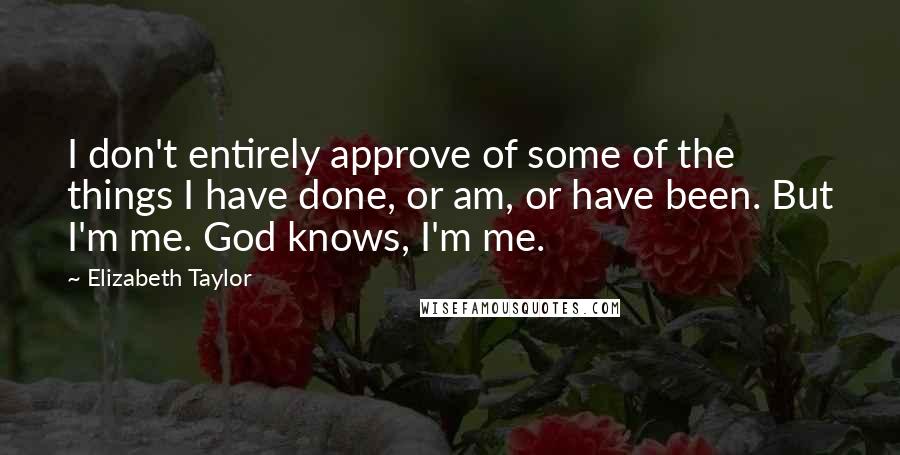 Elizabeth Taylor Quotes: I don't entirely approve of some of the things I have done, or am, or have been. But I'm me. God knows, I'm me.