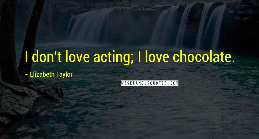 Elizabeth Taylor Quotes: I don't love acting; I love chocolate.