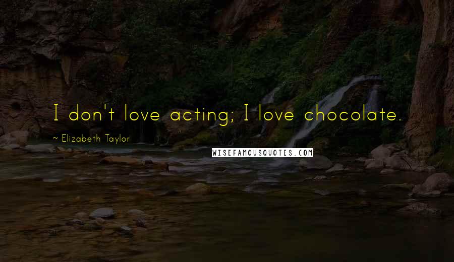 Elizabeth Taylor Quotes: I don't love acting; I love chocolate.