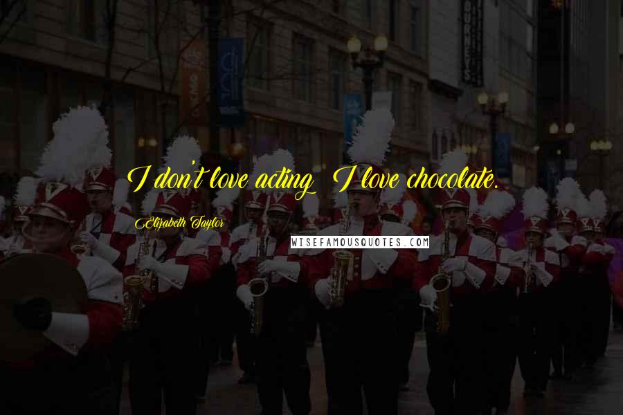 Elizabeth Taylor Quotes: I don't love acting; I love chocolate.