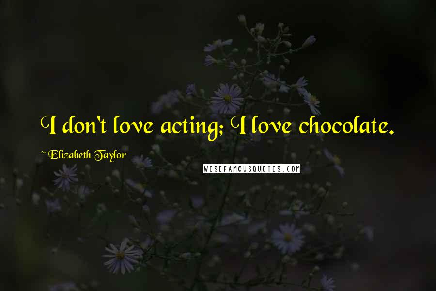 Elizabeth Taylor Quotes: I don't love acting; I love chocolate.