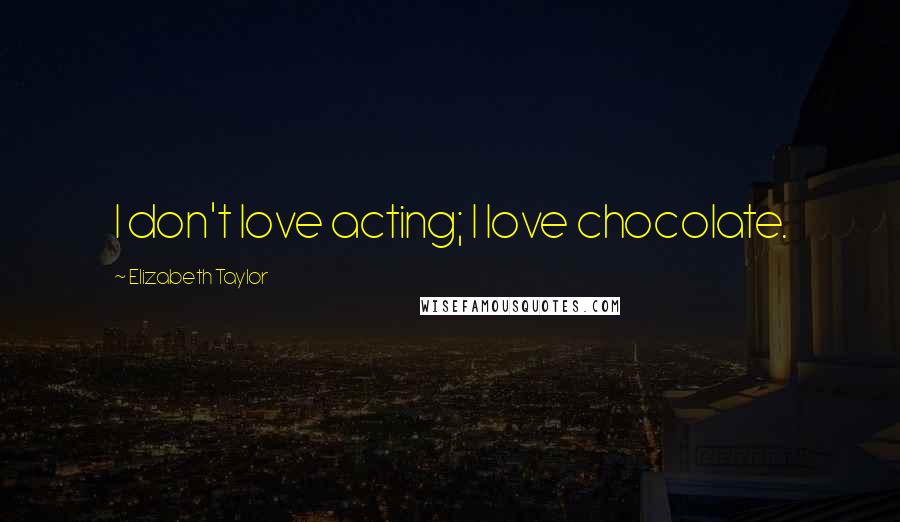 Elizabeth Taylor Quotes: I don't love acting; I love chocolate.