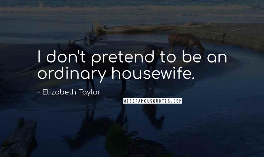 Elizabeth Taylor Quotes: I don't pretend to be an ordinary housewife.
