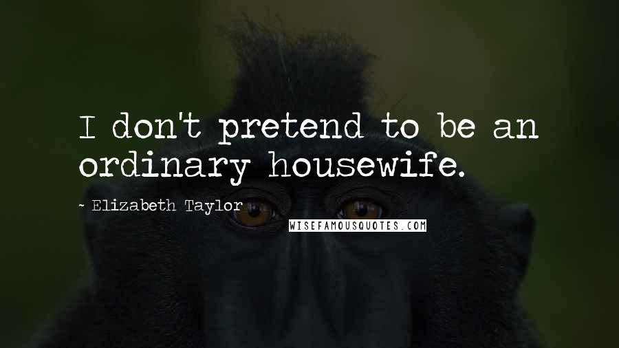 Elizabeth Taylor Quotes: I don't pretend to be an ordinary housewife.