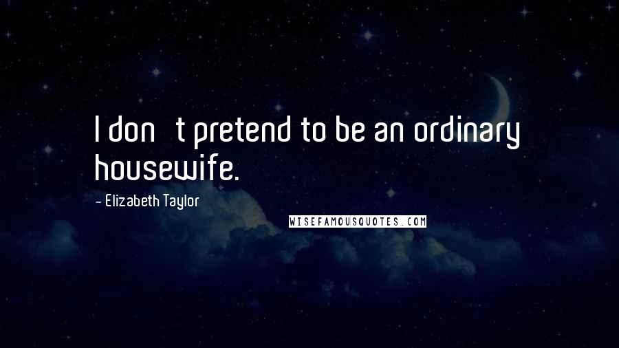 Elizabeth Taylor Quotes: I don't pretend to be an ordinary housewife.