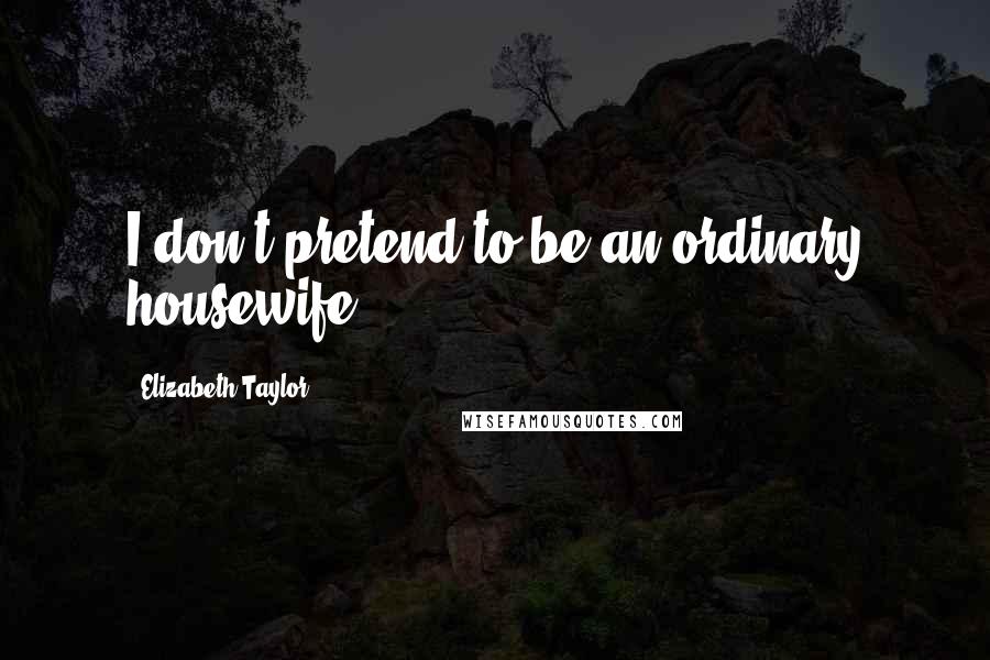 Elizabeth Taylor Quotes: I don't pretend to be an ordinary housewife.