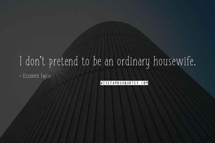 Elizabeth Taylor Quotes: I don't pretend to be an ordinary housewife.