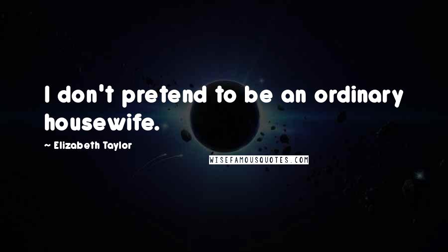 Elizabeth Taylor Quotes: I don't pretend to be an ordinary housewife.