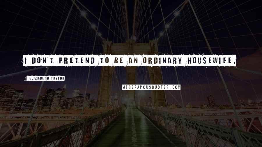 Elizabeth Taylor Quotes: I don't pretend to be an ordinary housewife.