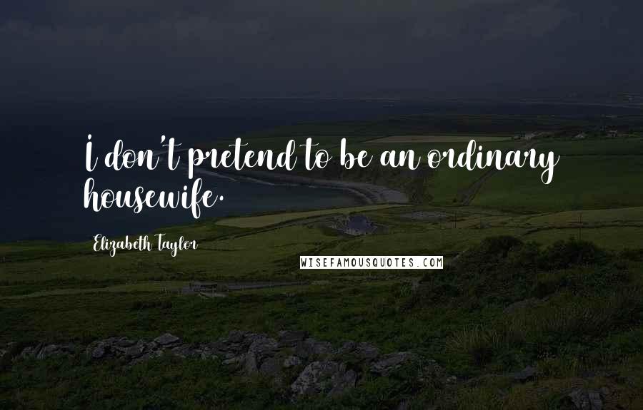 Elizabeth Taylor Quotes: I don't pretend to be an ordinary housewife.