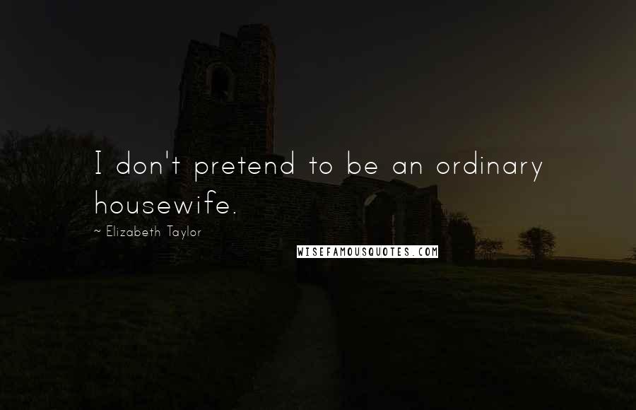 Elizabeth Taylor Quotes: I don't pretend to be an ordinary housewife.