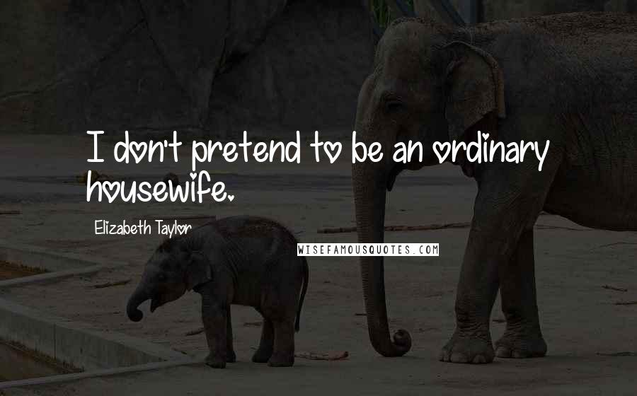 Elizabeth Taylor Quotes: I don't pretend to be an ordinary housewife.