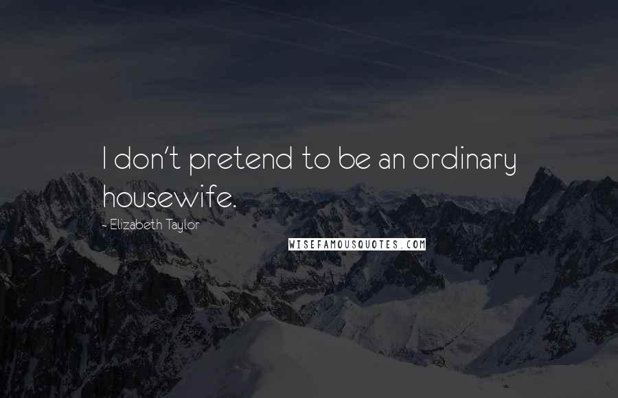Elizabeth Taylor Quotes: I don't pretend to be an ordinary housewife.