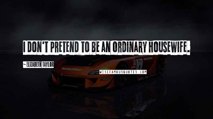Elizabeth Taylor Quotes: I don't pretend to be an ordinary housewife.