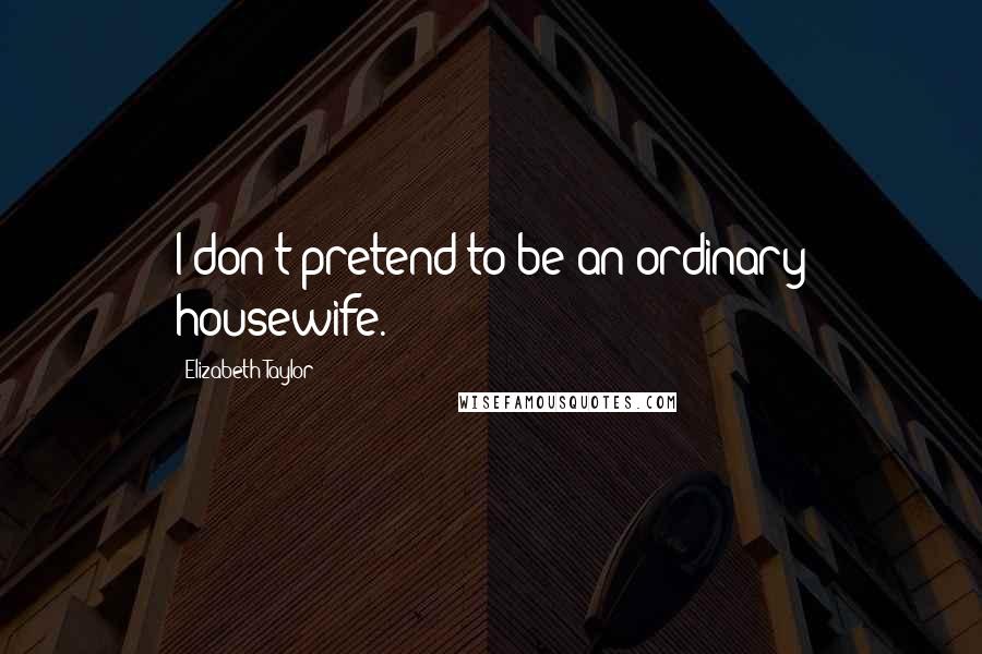 Elizabeth Taylor Quotes: I don't pretend to be an ordinary housewife.