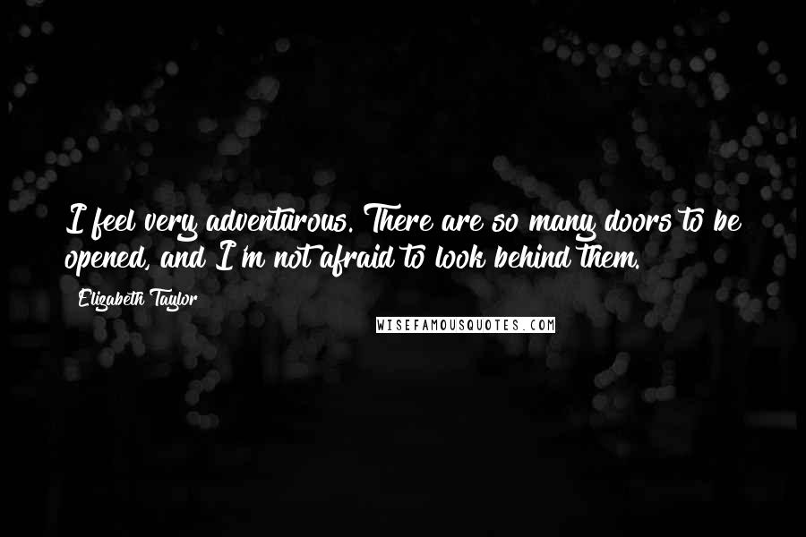 Elizabeth Taylor Quotes: I feel very adventurous. There are so many doors to be opened, and I'm not afraid to look behind them.