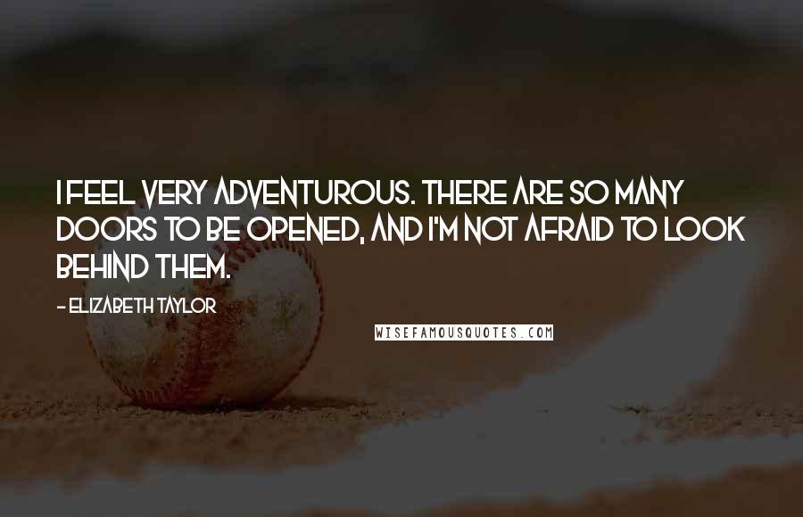 Elizabeth Taylor Quotes: I feel very adventurous. There are so many doors to be opened, and I'm not afraid to look behind them.
